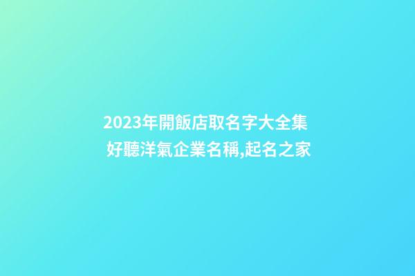 2023年開飯店取名字大全集 好聽洋氣企業名稱,起名之家-第1張-公司起名-玄機派
